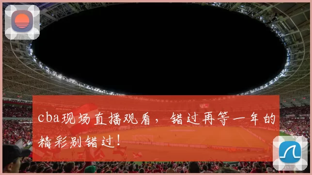 cba现场直播观看，错过再等一年的精彩别错过！