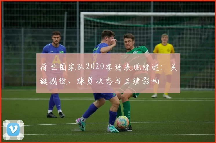 荷兰国家队2020客场表现综述:关键战役、球员状态与后续影响