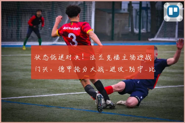 状态低迷对决！法兰克福主场迎战门兴，德甲抢分大战_进攻_防守_比赛