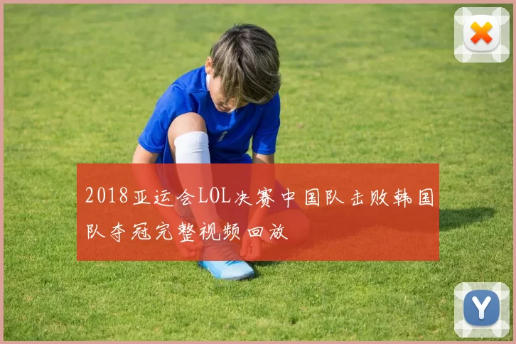 2018亚运会LOL决赛中国队击败韩国队夺冠完整视频回放
