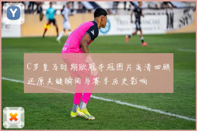 C罗皇马时期欧冠夺冠图片高清回顾还原关键瞬间与赛季历史影响