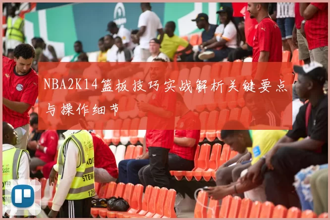 NBA2K14篮板技巧实战解析关键要点与操作细节