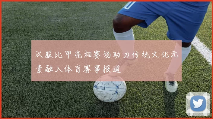 汉服比甲亮相赛场助力传统文化元素融入体育赛事报道