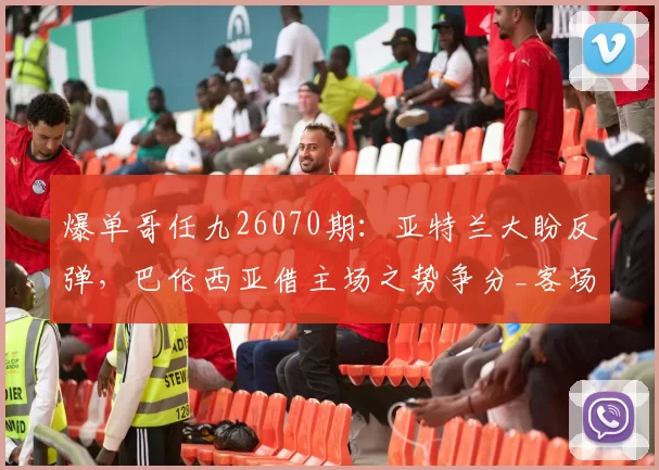 爆单哥任九26070期：亚特兰大盼反弹，巴伦西亚借主场之势争分_客场_欧冠_阿森纳