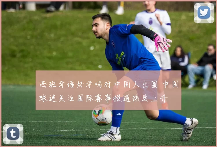 西班牙语好学吗对中国人出圈 中国球迷关注国际赛事报道热度上升