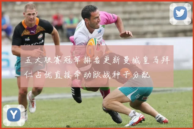 五大联赛冠军排名更新曼城皇马拜仁占优直接牵动欧战种子分配