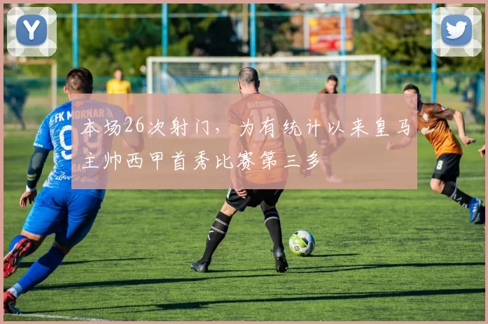 本场26次射门,为有统计以来皇马主帅西甲首秀比赛第三多