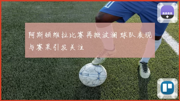 阿斯顿维拉比赛再掀波澜 球队表现与赛果引发关注