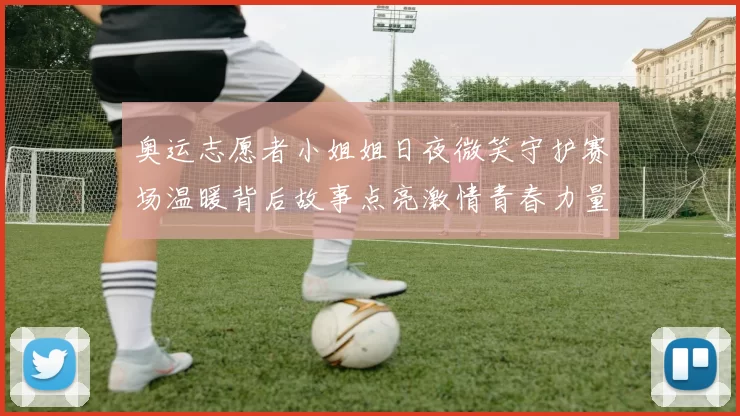 奥运志愿者小姐姐日夜微笑守护赛场温暖背后故事点亮激情青春力量