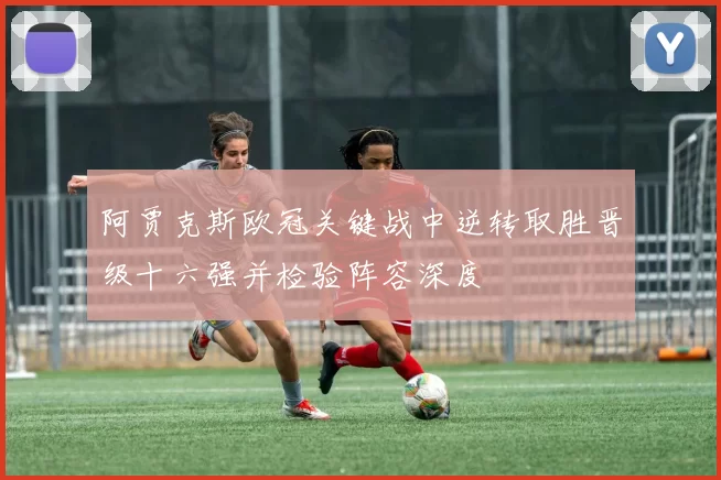 阿贾克斯欧冠关键战中逆转取胜晋级十六强并检验阵容深度