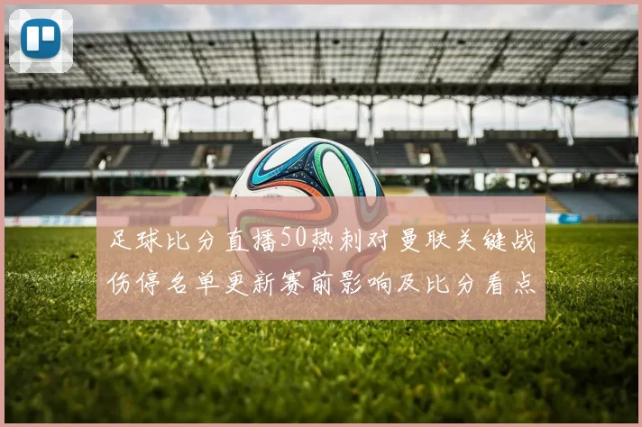 足球比分直播50热刺对曼联关键战伤停名单更新赛前影响及比分看点