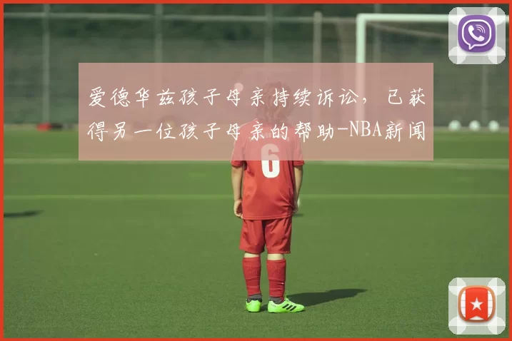 爱德华兹孩子母亲持续诉讼，已获得另一位孩子母亲的帮助-NBA新闻