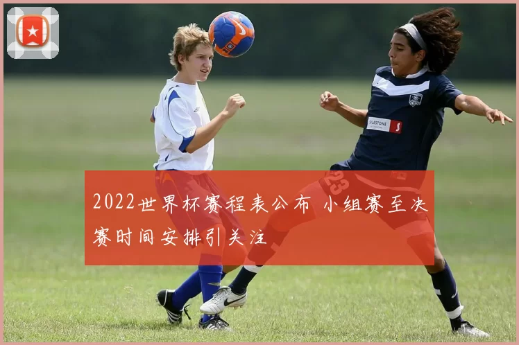 2022世界杯赛程表公布 小组赛至决赛时间安排引关注