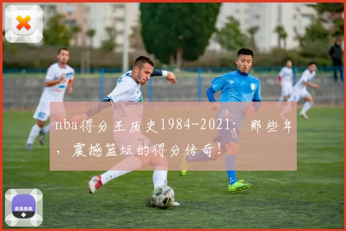 nba得分王历史1984-2021：那些年，震撼篮坛的得分传奇！