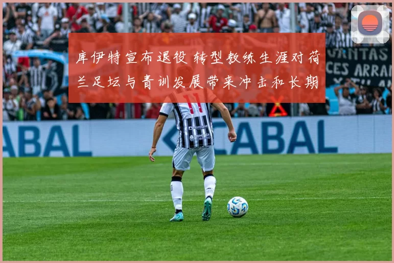 库伊特宣布退役 转型教练生涯对荷兰足坛与青训发展带来冲击和长期看点