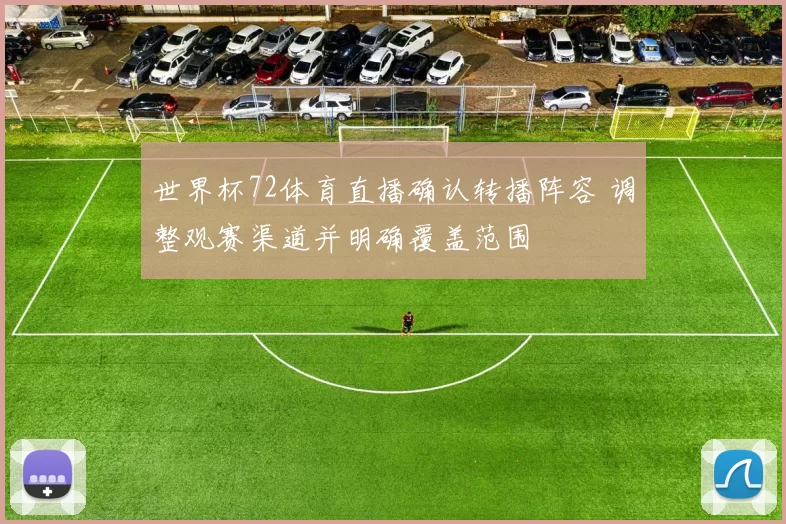 世界杯72体育直播确认转播阵容 调整观赛渠道并明确覆盖范围