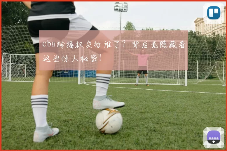 cba转播权卖给谁了？背后竟隐藏着这些惊人秘密！