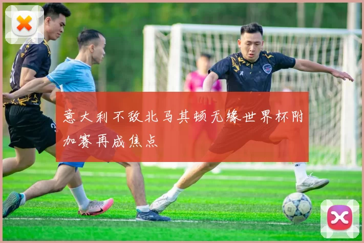 意大利不敌北马其顿无缘世界杯附加赛再成焦点