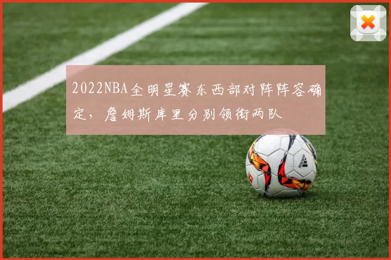 2022NBA全明星赛东西部对阵阵容确定，詹姆斯库里分别领衔两队