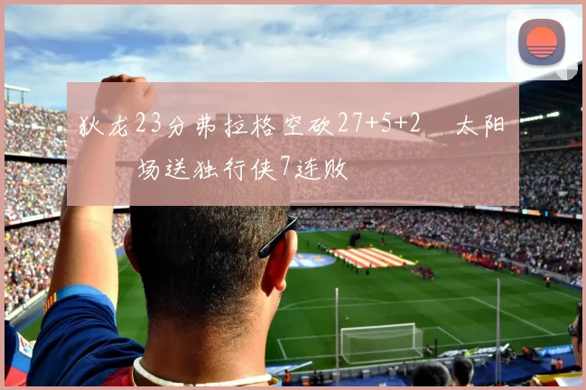 狄龙23分弗拉格空砍27+5+2 太阳主场送独行侠7连败