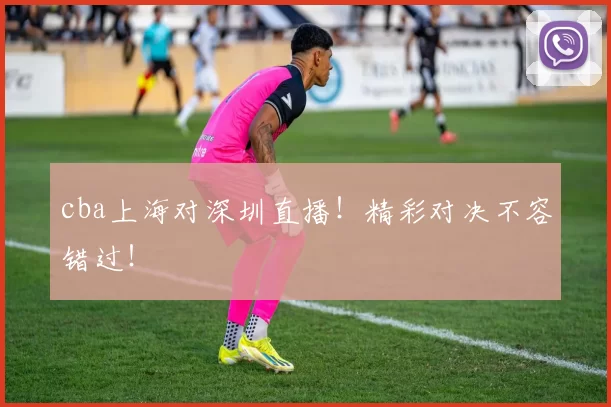 cba上海对深圳直播！精彩对决不容错过！
