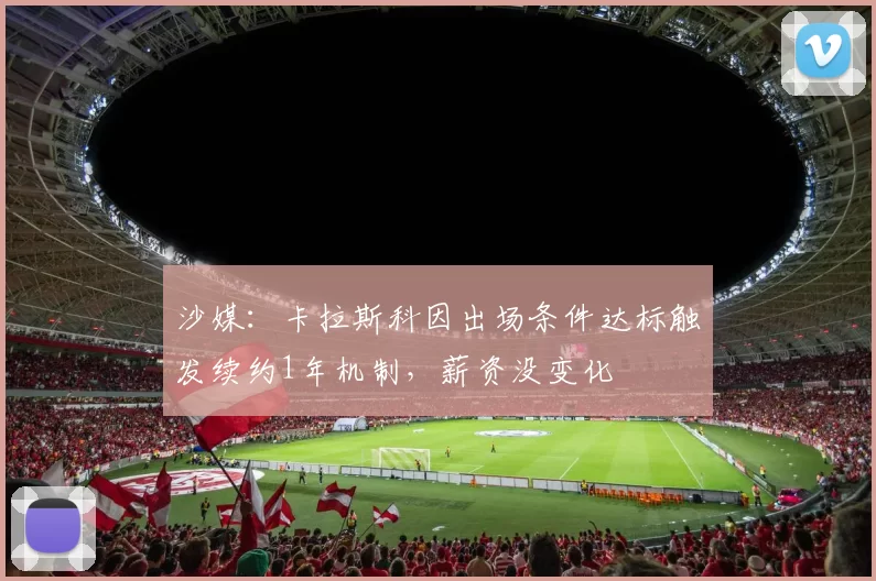 沙媒：卡拉斯科因出场条件达标触发续约1年机制，薪资没变化