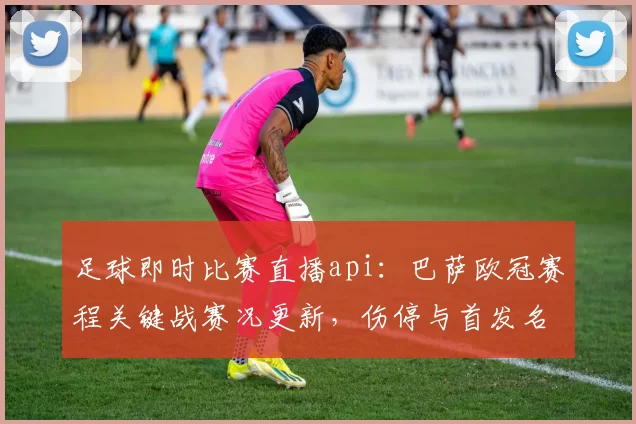 足球即时比赛直播api：巴萨欧冠赛程关键战赛况更新，伤停与首发名单影响球队轮换
