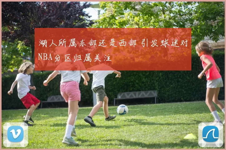 湖人所属东部还是西部 引发球迷对NBA分区归属关注