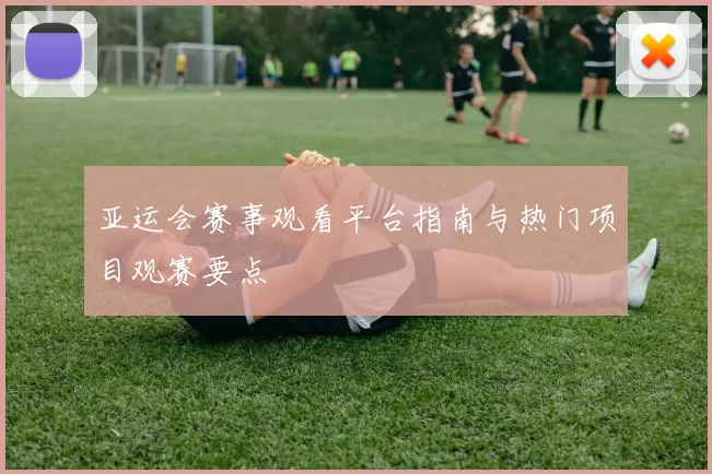 亚运会赛事观看平台指南与热门项目观赛要点