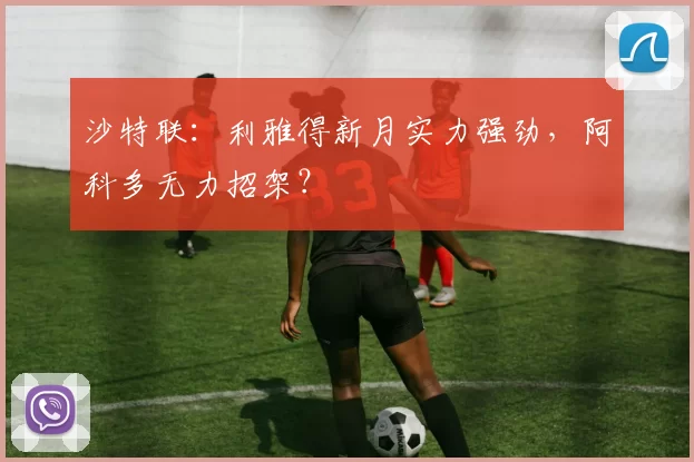 沙特联：利雅得新月实力强劲，阿科多无力招架？