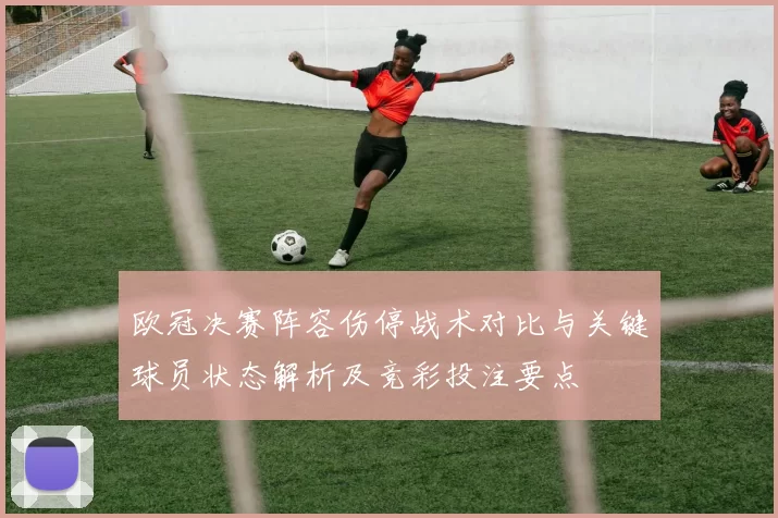 欧冠决赛阵容伤停战术对比与关键球员状态解析及竞彩投注要点