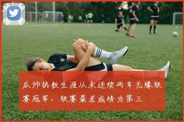 瓜帅执教生涯从未连续两年无缘联赛冠军,联赛最差成绩为第三