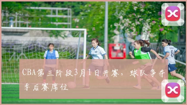 CBA第三阶段3月1日开赛,球队争夺季后赛席位