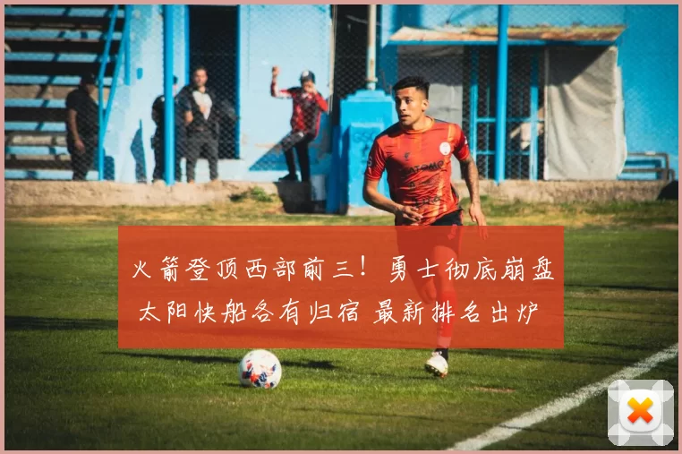 火箭登顶西部前三！勇士彻底崩盘 太阳快船各有归宿 最新排名出炉