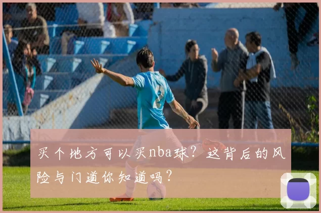 买个地方可以买nba球？这背后的风险与门道你知道吗？