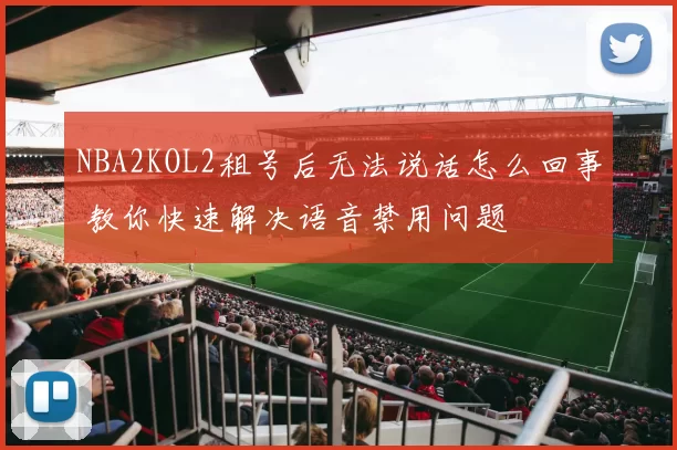 NBA2KOL2租号后无法说话怎么回事 教你快速解决语音禁用问题