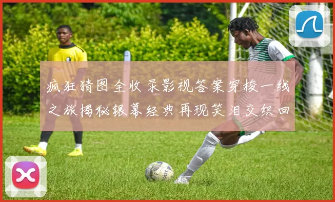 疯狂猜图全收录影视答案穿梭一线之旅揭秘银幕经典再现笑泪交织回