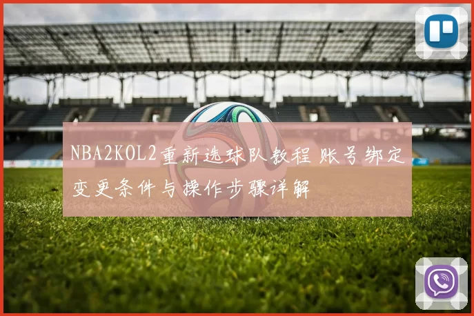 NBA2KOL2重新选球队教程 账号绑定变更条件与操作步骤详解