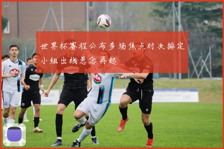 世界杯赛程公布多场焦点对决排定小组出线悬念再起