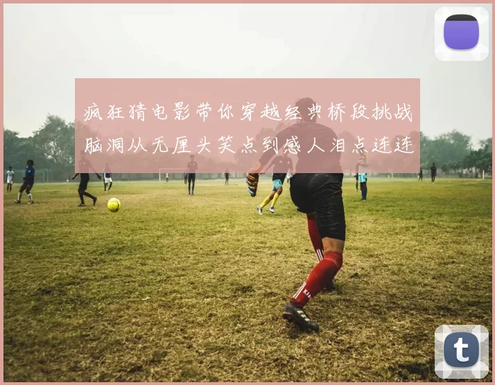 疯狂猜电影带你穿越经典桥段挑战脑洞从无厘头笑点到感人泪点连连看