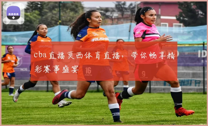 cba直播莫西体育直播，带你畅享精彩赛事盛宴