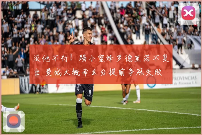 没他不行！踢小蜜蜂罗德里若不复出 曼城大概率丢分提前争冠失败