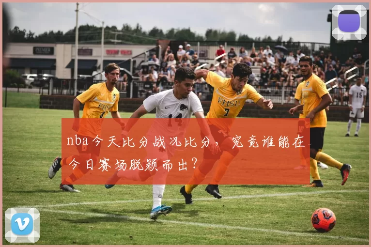 nba今天比分战况比分,究竟谁能在今日赛场脱颖而出?
