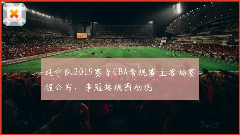 辽宁队2019赛季CBA常规赛主客场赛程公布,争冠路线图初现
