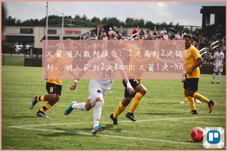 火箭湖人裁判报告：2次漏判2次错判，湖人获利2次&火箭1次-NBA新闻