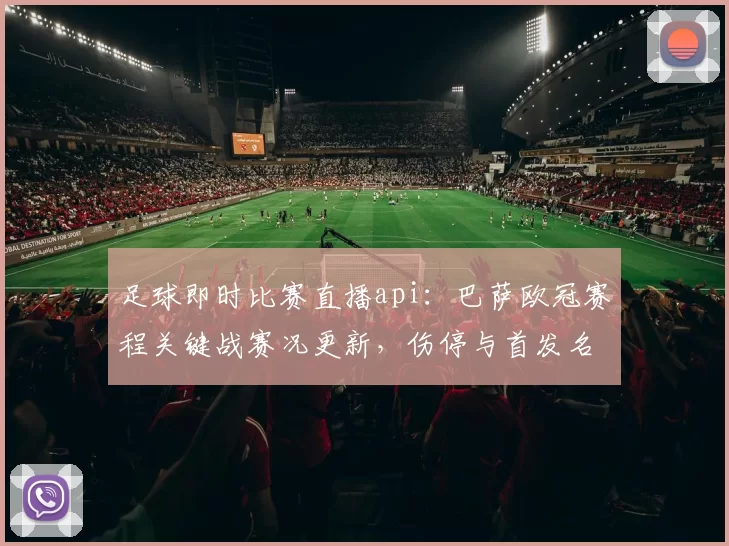 足球即时比赛直播api:巴萨欧冠赛程关键战赛况更新,伤停与首发名单影响球队轮换