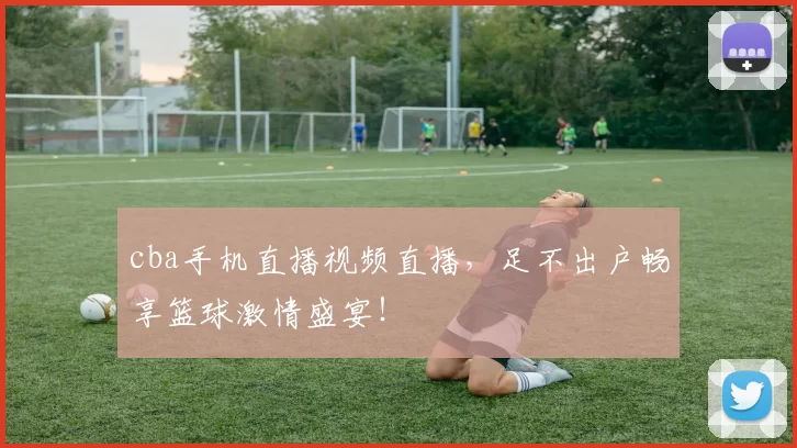 cba手机直播视频直播，足不出户畅享篮球激情盛宴！