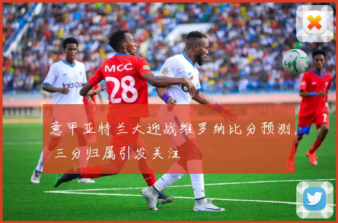 意甲亚特兰大迎战维罗纳比分预测 三分归属引发关注