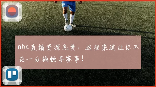 nba直播资源免费，这些渠道让你不花一分钱畅享赛事！