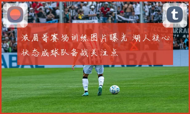 浓眉哥赛场训练图片曝光 湖人核心状态成球队备战关注点